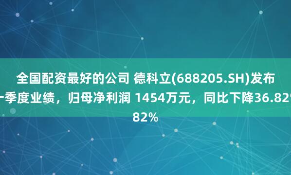 全国配资最好的公司 德科立(688205.SH)发布一季度业绩，归母净利润 1454万元，同比下降36.82%