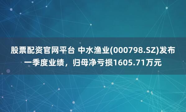 股票配资官网平台 中水渔业(000798.SZ)发布一季度业绩，归母净亏损1605.71万元