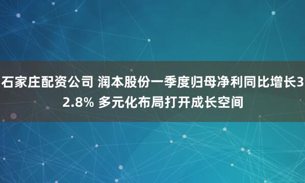 石家庄配资公司 润本股份一季度归母净利同比增长32.8% 多元化布局打开成长空间