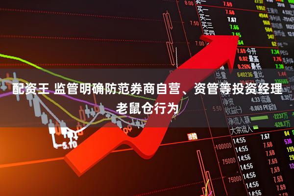 配资王 监管明确防范券商自营、资管等投资经理老鼠仓行为