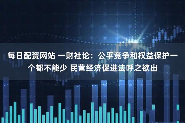每日配资网站 一财社论：公平竞争和权益保护一个都不能少 民营经济促进法呼之欲出