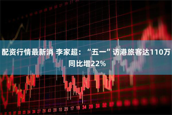 配资行情最新消 李家超：“五一”访港旅客达110万 同比增22%