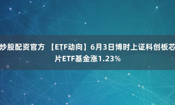 炒股配资官方 【ETF动向】6月3日博时上证科创板芯片ETF基金涨1.23%