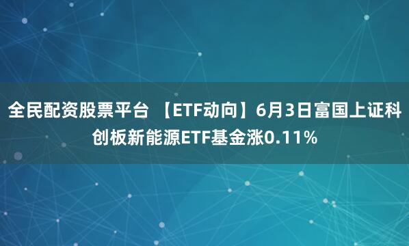 全民配资股票平台 【ETF动向】6月3日富国上证科创板新能源ETF基金涨0.11%