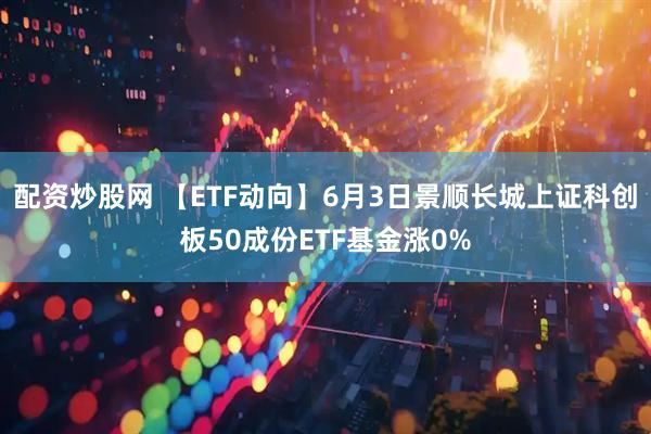 配资炒股网 【ETF动向】6月3日景顺长城上证科创板50成份ETF基金涨0%