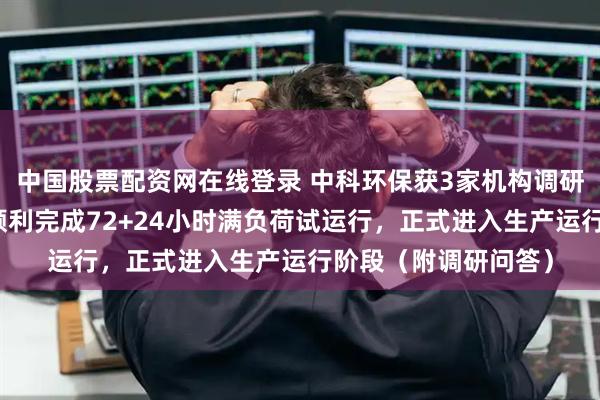 中国股票配资网在线登录 中科环保获3家机构调研：公司玉溪项目已顺利完成72+24小时满负荷试运行，正式进入生产运行阶段（附调研问答）