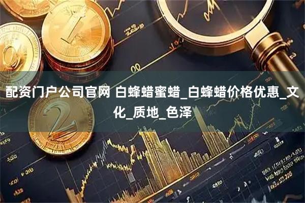 配资门户公司官网 白蜂蜡蜜蜡_白蜂蜡价格优惠_文化_质地_色泽