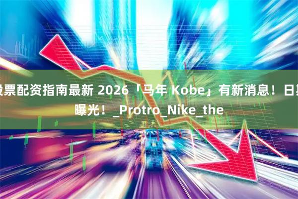 股票配资指南最新 2026「马年 Kobe」有新消息！日期曝光！_Protro_Nike_the