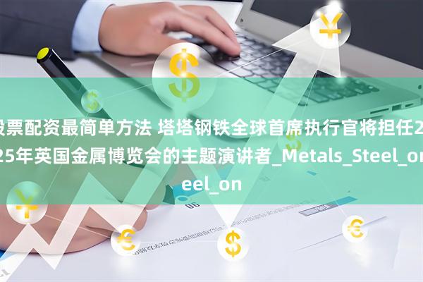 股票配资最简单方法 塔塔钢铁全球首席执行官将担任2025年英国金属博览会的主题演讲者_Metals_Steel_on