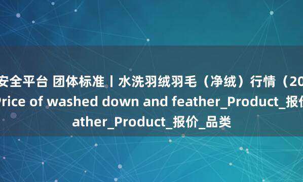 配资安全平台 团体标准丨水洗羽绒羽毛（净绒）行情（2025.7.18）Price of washed down and feather_Product_报价_品类