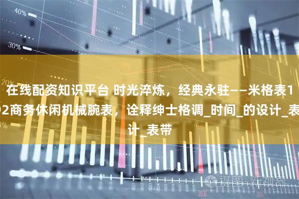 在线配资知识平台 时光淬炼，经典永驻——米格表1292商务休闲机械腕表，诠释绅士格调_时间_的设计_表带
