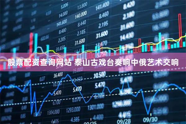 股票配资查询网站 泰山古戏台奏响中俄艺术交响