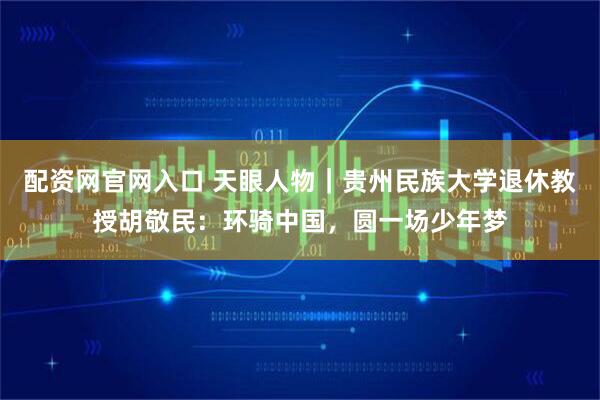 配资网官网入口 天眼人物｜贵州民族大学退休教授胡敬民：环骑中国，圆一场少年梦