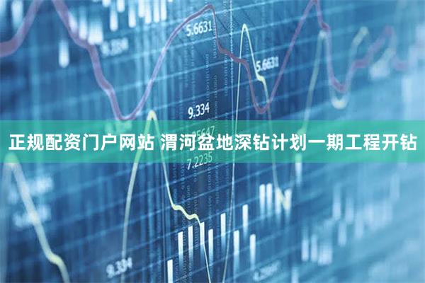 正规配资门户网站 渭河盆地深钻计划一期工程开钻