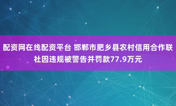 配资网在线配资平台 邯郸市肥乡县农村信用合作联社因违规被警告并罚款77.9万元