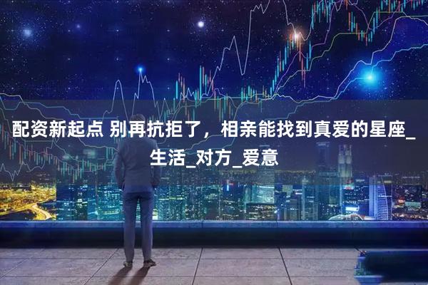 配资新起点 别再抗拒了，相亲能找到真爱的星座_生活_对方_爱意