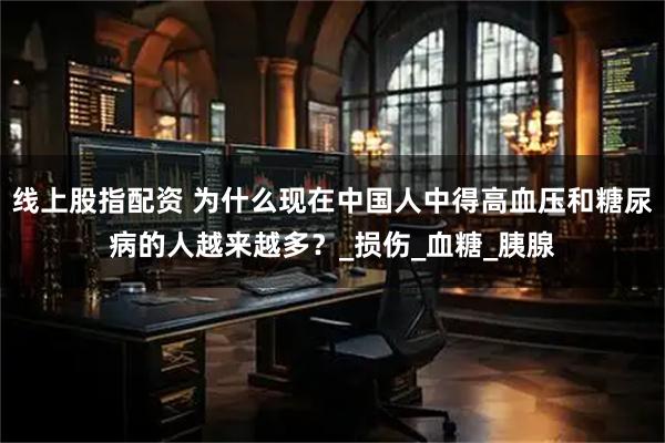 线上股指配资 为什么现在中国人中得高血压和糖尿病的人越来越多？_损伤_血糖_胰腺