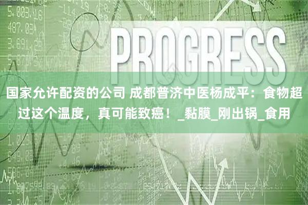 国家允许配资的公司 成都普济中医杨成平：食物超过这个温度，真可能致癌！_黏膜_刚出锅_食用