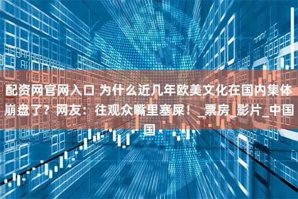 配资网官网入口 为什么近几年欧美文化在国内集体崩盘了？网友：往观众嘴里塞屎！_票房_影片_中国