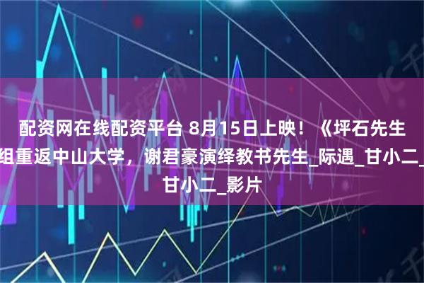 配资网在线配资平台 8月15日上映！《坪石先生》剧组重返中山大学，谢君豪演绎教书先生_际遇_甘小二_影片