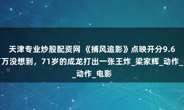 天津专业炒股配资网 《捕风追影》点映开分9.6！万万没想到，71岁的成龙打出一张王炸_梁家辉_动作_电影
