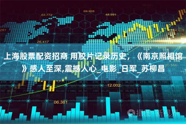 上海股票配资招商 用胶片记录历史，《南京照相馆》感人至深,震撼人心_电影_日军_苏柳昌