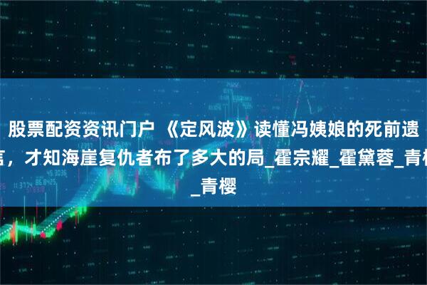 股票配资资讯门户 《定风波》读懂冯姨娘的死前遗言，才知海崖复仇者布了多大的局_霍宗耀_霍黛蓉_青樱