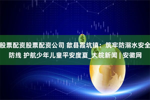 股票配资股票配资公司 歙县霞坑镇：筑牢防溺水安全防线 护航少年儿童平安度夏_大皖新闻 | 安徽网