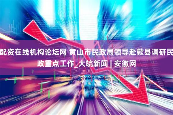 配资在线机构论坛网 黄山市民政局领导赴歙县调研民政重点工作_大皖新闻 | 安徽网