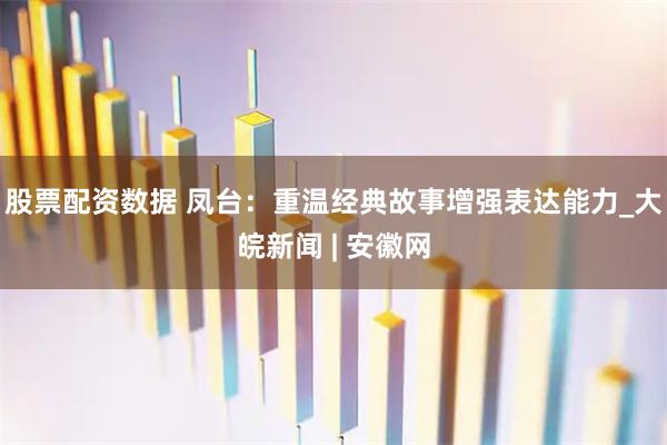 股票配资数据 凤台：重温经典故事　增强表达能力_大皖新闻 | 安徽网