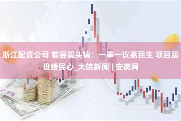 浙江配资公司 歙县溪头镇：一事一议惠民生 项目建设暖民心_大皖新闻 | 安徽网