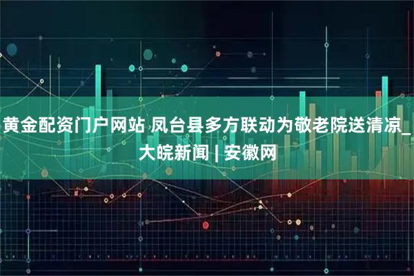 黄金配资门户网站 凤台县多方联动为敬老院送清凉_大皖新闻 | 安徽网