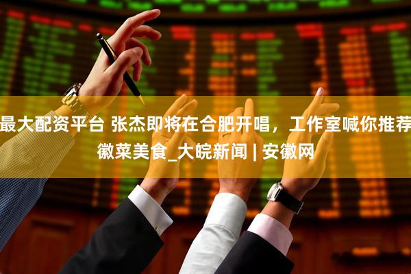 最大配资平台 张杰即将在合肥开唱，工作室喊你推荐徽菜美食_大皖新闻 | 安徽网