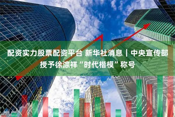 配资实力股票配资平台 新华社消息｜中央宣传部授予徐淙祥“时代楷模”称号