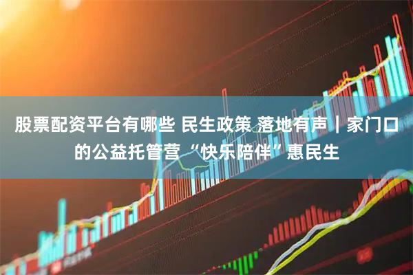 股票配资平台有哪些 民生政策 落地有声｜家门口的公益托管营 “快乐陪伴”惠民生
