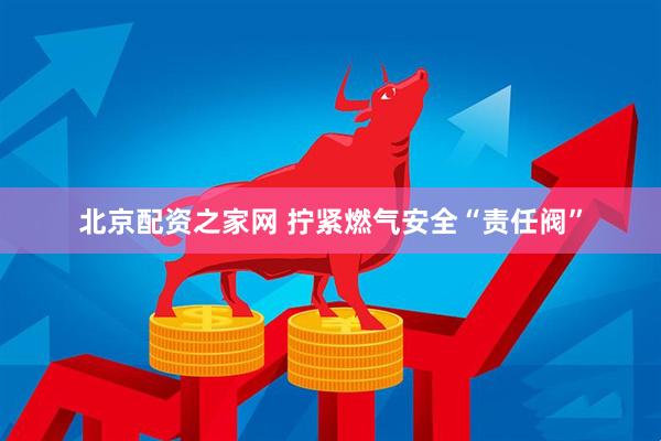 北京配资之家网 拧紧燃气安全“责任阀”