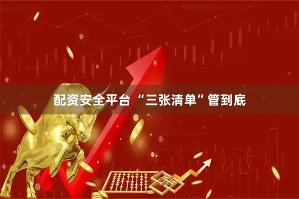 配资安全平台 “三张清单”管到底