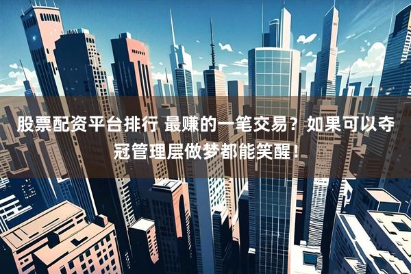 股票配资平台排行 最赚的一笔交易？如果可以夺冠管理层做梦都能笑醒！