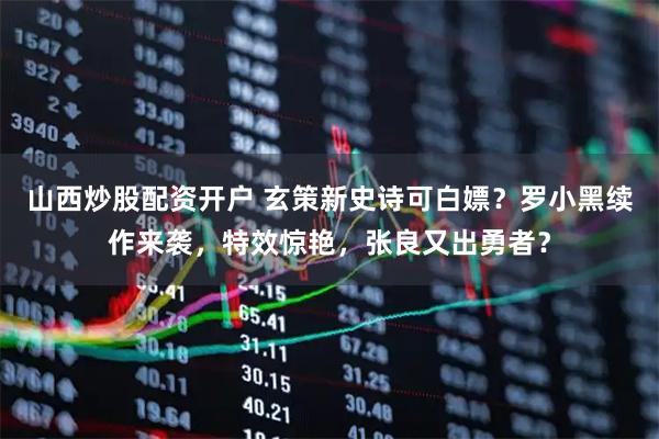 山西炒股配资开户 玄策新史诗可白嫖？罗小黑续作来袭，特效惊艳，张良又出勇者？