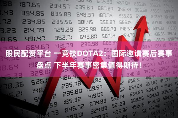 股民配资平台 一竞技DOTA2：国际邀请赛后赛事盘点 下半年赛事密集值得期待！