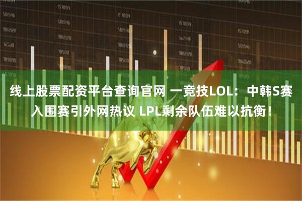 线上股票配资平台查询官网 一竞技LOL：中韩S赛入围赛引外网热议 LPL剩余队伍难以抗衡！