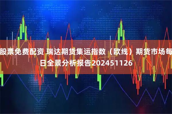 股票免费配资 瑞达期货集运指数（欧线）期货市场每日全景分析报告202451126