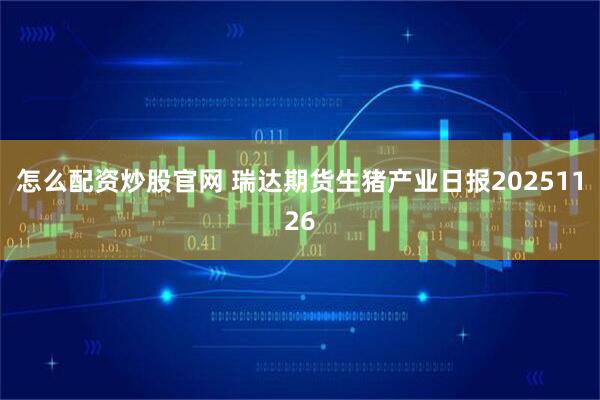 怎么配资炒股官网 瑞达期货生猪产业日报20251126