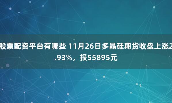 股票配资平台有哪些 11月26日多晶硅期货收盘上涨2.93%，报55895元