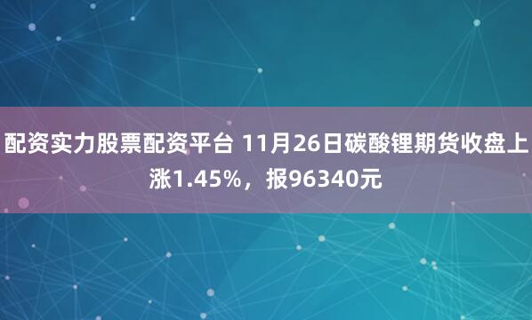 配资实力股票配资平台 11月26日碳酸锂期货收盘上涨1.45%，报96340元