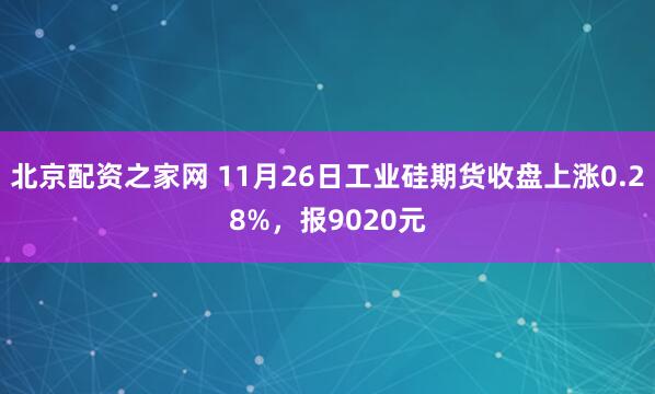 北京配资之家网 11月26日工业硅期货收盘上涨0.28%，报9020元