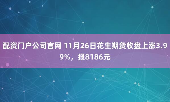 配资门户公司官网 11月26日花生期货收盘上涨3.99%，报8186元