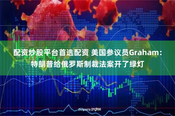 配资炒股平台首选配资 美国参议员Graham：特朗普给俄罗斯制裁法案开了绿灯