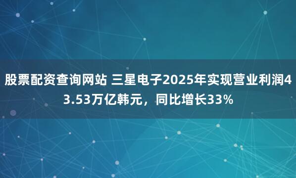 股票配资查询网站 三星电子2025年实现营业利润43.53万亿韩元，同比增长33%