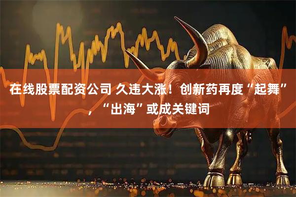 在线股票配资公司 久违大涨！创新药再度“起舞”，“出海”或成关键词